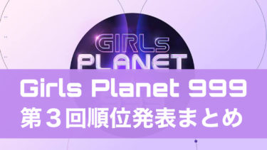 【最新順位】Girls Planet 999(ガルプラ)の第三回順位結果発表！ファイナル進出メンバーは誰？【ガルプラ999】