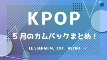 【2022年最新】K-POPアイドル 5月カムバック情報 ！【随時更新】